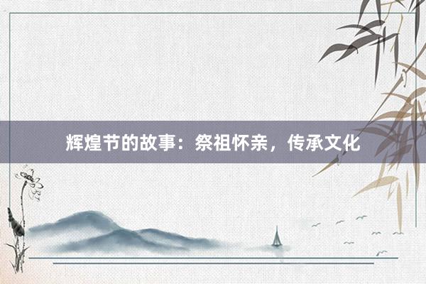 辉煌节的故事:祭祖怀亲,传承文化