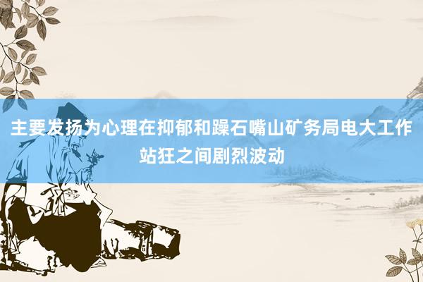主要发扬为心理在抑郁和躁石嘴山矿务局电大工作站狂之间剧烈波动
